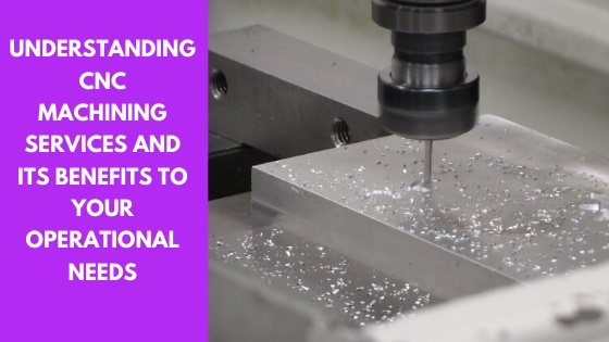 Understanding CNC Machining Services and Its Benefits to Your Operational Needs